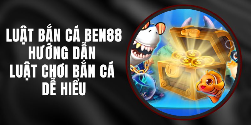 Luật Bắn Cá Ben88 - Hướng Dẫn Luật Chơi Bắn Cá Dễ Hiểu