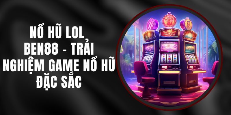 Nổ Hũ LOL Ben88 - Trải Nghiệm Game Nổ Hũ Đặc Sắc