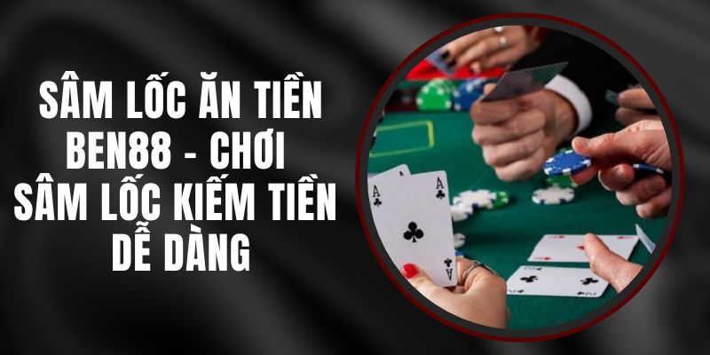 Sâm Lốc Ăn Tiền Ben88 - Chơi Sâm Lốc Kiếm Tiền Dễ Dàng