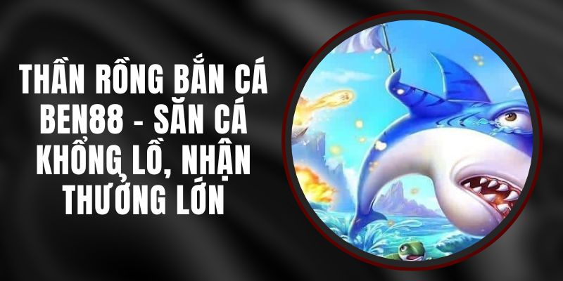 Thần Rồng Bắn Cá Ben88 - Săn Cá Khổng Lồ, Nhận Thưởng Lớn