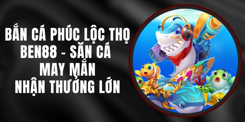 Bắn Cá Phúc Lộc Thọ Ben88 - Săn Cá May Mắn, Nhận Thưởng Lớn