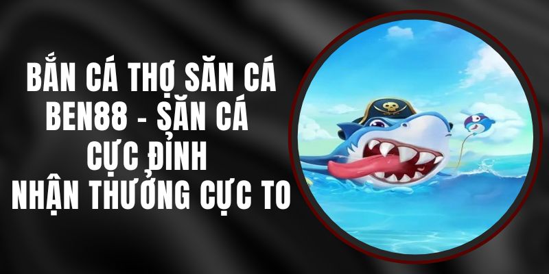 Bắn Cá Thợ Săn Cá Ben88 - Săn Cá Cực Đỉnh Nhận Thưởng Cực To