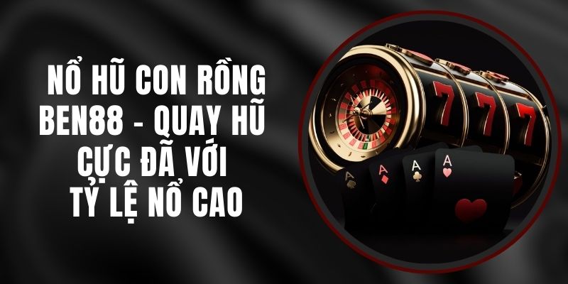 Nổ Hũ Con Rồng Ben88 - Quay Hũ Cực Đã Với Tỷ Lệ Nổ Cao