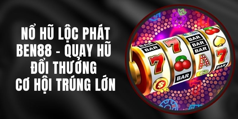 Nổ Hũ Lộc Phát Ben88 - Quay Hũ Đổi Thưởng Cơ Hội Trúng Lớn