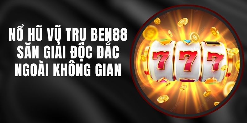 Nổ Hũ Vũ Trụ Ben88 - Săn Giải Độc Đắc Ngoài Không Gian