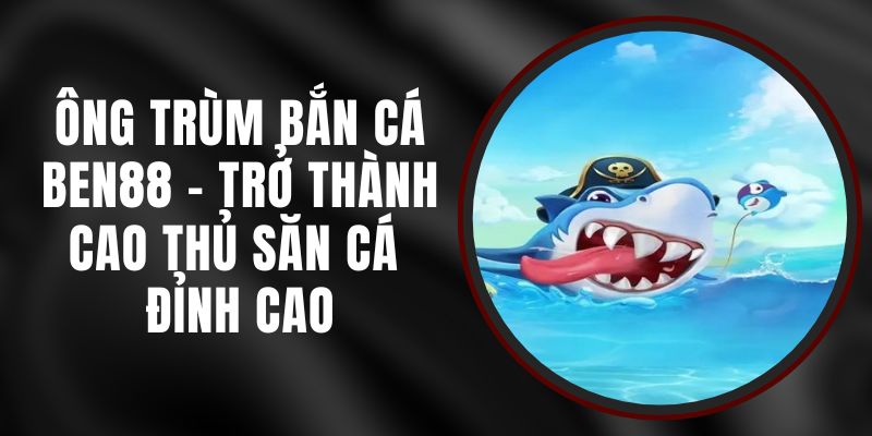 Ông Trùm Bắn Cá Ben88 - Trở Thành Cao Thủ Săn Cá Đỉnh Cao