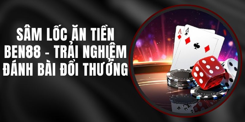 Sâm Lốc Ăn Tiền Ben88 - Trải Nghiệm Đánh Bài Đổi Thưởng