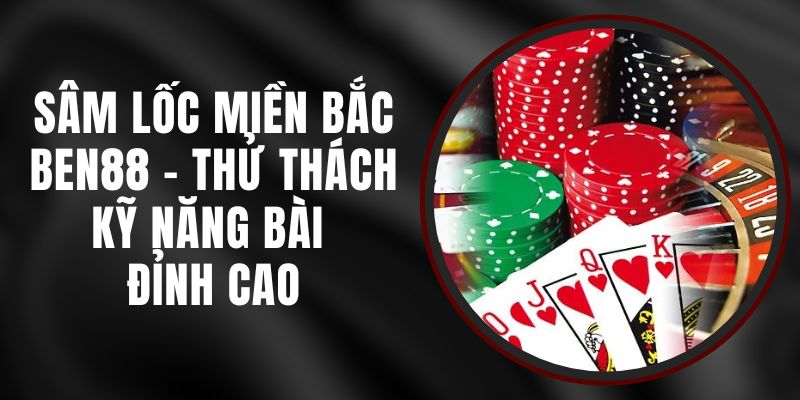 Sâm Lốc Miền Bắc Ben88 - Thử Thách Kỹ Năng Bài Đỉnh Cao